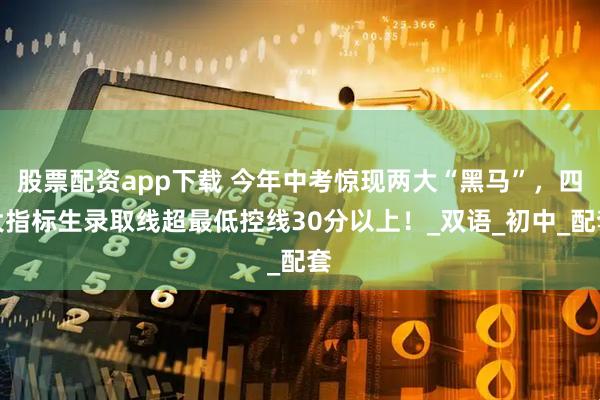 股票配资app下载 今年中考惊现两大“黑马”，四大指标生录取线超最低控线30分以上！_双语_初中_配套