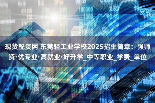 现货配资网 东莞轻工业学校2025招生简章：强师资·优专业·高就业·好升学_中等职业_学费_单位
