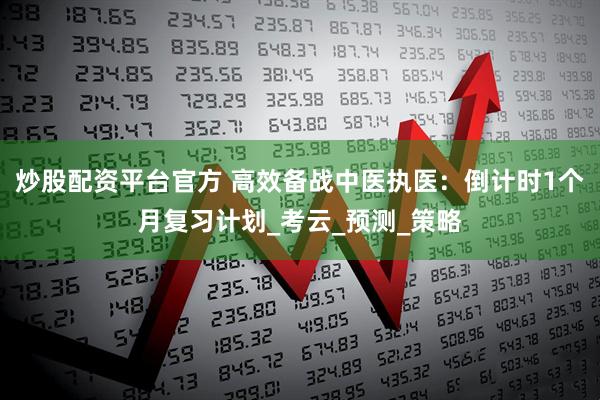 炒股配资平台官方 高效备战中医执医：倒计时1个月复习计划_考云_预测_策略