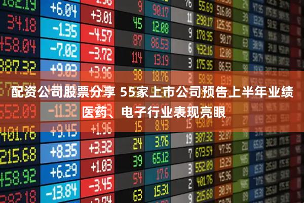 配资公司股票分享 55家上市公司预告上半年业绩 医药、电子行业表现亮眼