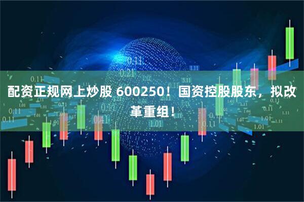 配资正规网上炒股 600250！国资控股股东，拟改革重组！