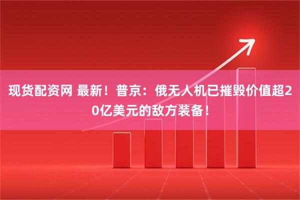 现货配资网 最新！普京：俄无人机已摧毁价值超20亿美元的敌方装备！