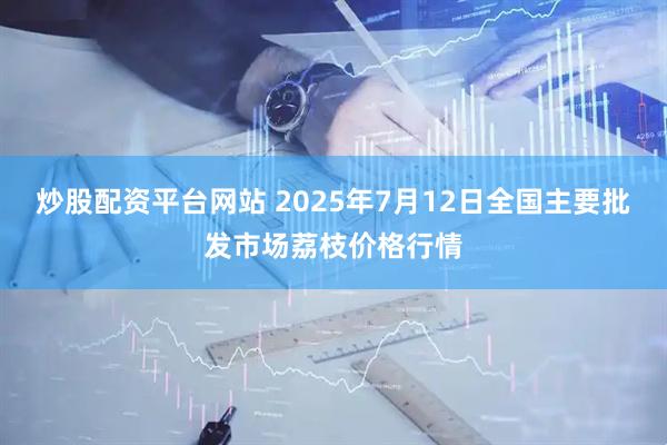 炒股配资平台网站 2025年7月12日全国主要批发市场荔枝价格行情