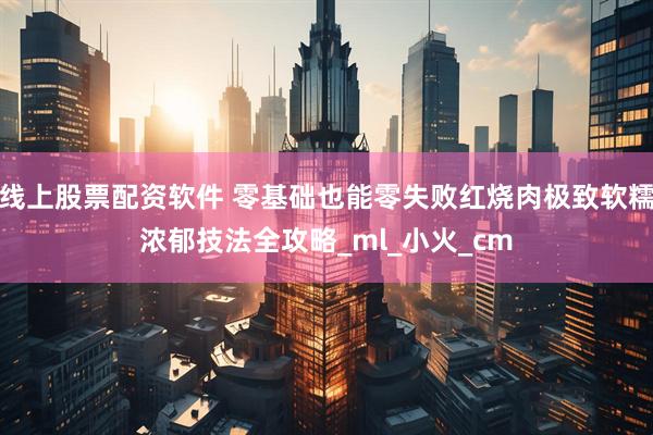 线上股票配资软件 零基础也能零失败红烧肉极致软糯浓郁技法全攻略_ml_小火_cm