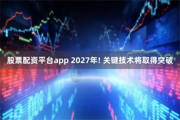 股票配资平台app 2027年! 关键技术将取得突破