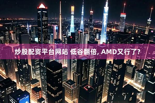 炒股配资平台网站 低谷翻倍, AMD又行了?