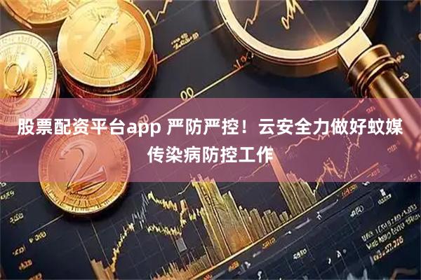 股票配资平台app 严防严控！云安全力做好蚊媒传染病防控工作