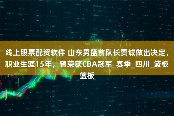 线上股票配资软件 山东男篮前队长贾诚做出决定，职业生涯15年，曾荣获CBA冠军_赛季_四川_篮板