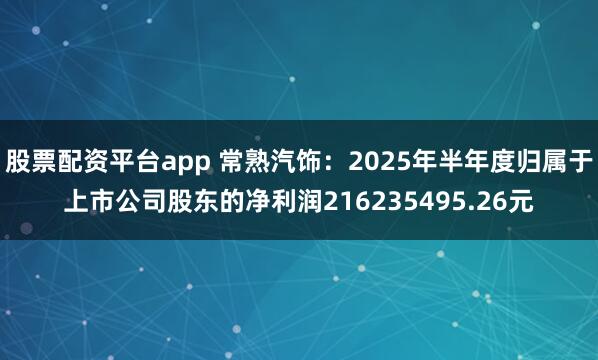 股票配资平台app 常熟汽饰：2025年半年度归属于上市公司股东的净利润216235495.26元