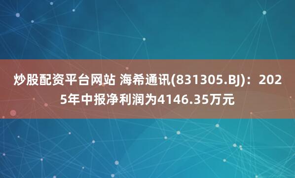 炒股配资平台网站 海希通讯(831305.BJ)：2025年中报净利润为4146.35万元