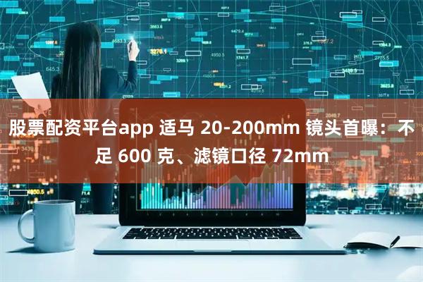 股票配资平台app 适马 20-200mm 镜头首曝：不足 600 克、滤镜口径 72mm
