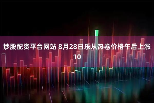 炒股配资平台网站 8月28日乐从热卷价格午后上涨10