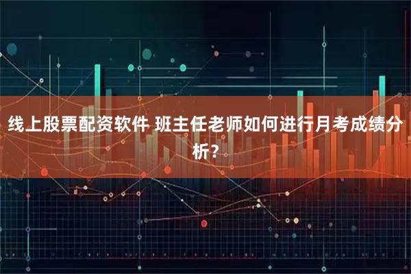 线上股票配资软件 班主任老师如何进行月考成绩分析？