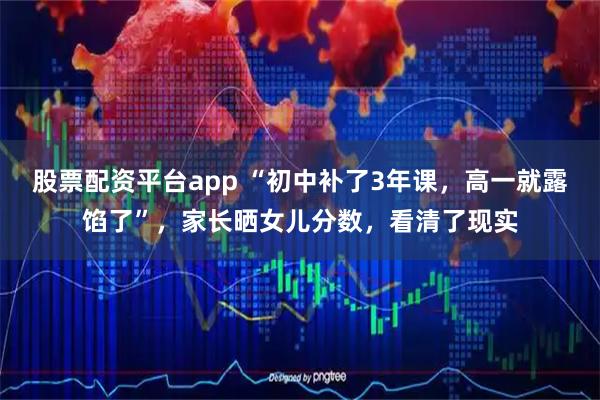 股票配资平台app “初中补了3年课，高一就露馅了”，家长晒女儿分数，看清了现实