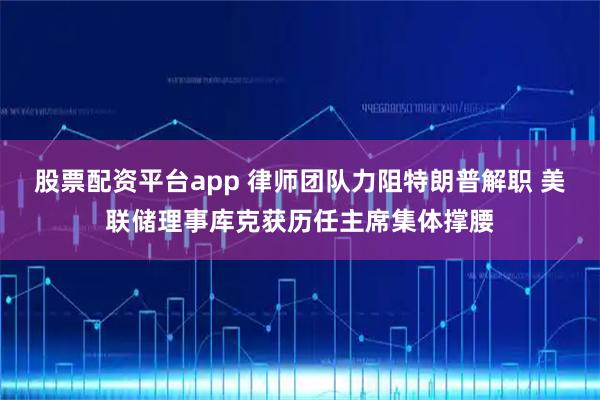 股票配资平台app 律师团队力阻特朗普解职 美联储理事库克获历任主席集体撑腰
