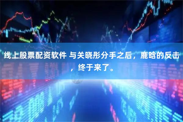 线上股票配资软件 与关晓彤分手之后，鹿晗的反击，终于来了。