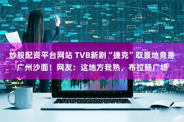 炒股配资平台网站 TVB新剧“捷克”取景地竟是广州沙面！网友：这地方我熟，布拉肠广场