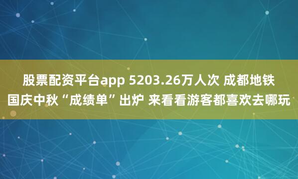 股票配资平台app 5203.26万人次 成都地铁国庆中秋“成绩单”出炉 来看看游客都喜欢去哪玩