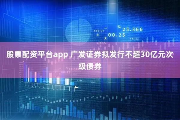 股票配资平台app 广发证券拟发行不超30亿元次级债券