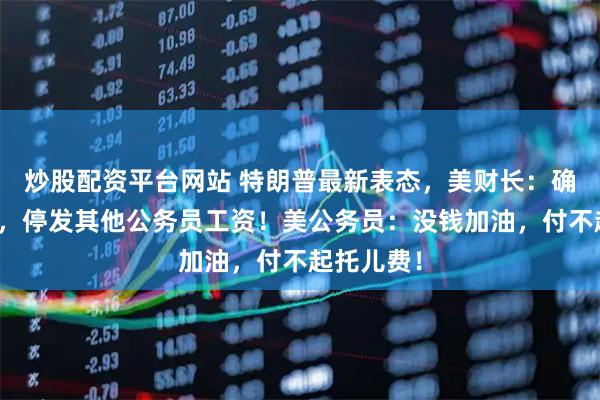 炒股配资平台网站 特朗普最新表态，美财长：确保发军饷，停发其他公务员工资！美公务员：没钱加油，付不起托儿费！