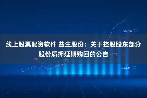 线上股票配资软件 益生股份：关于控股股东部分股份质押延期购回的公告