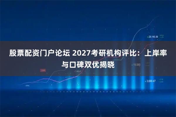 股票配资门户论坛 2027考研机构评比：上岸率与口碑双优揭晓