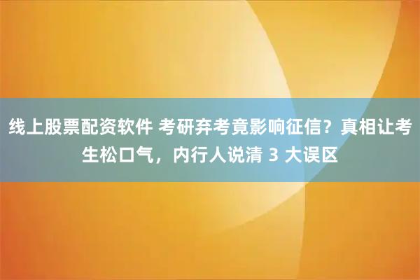 线上股票配资软件 考研弃考竟影响征信？真相让考生松口气，内行人说清 3 大误区