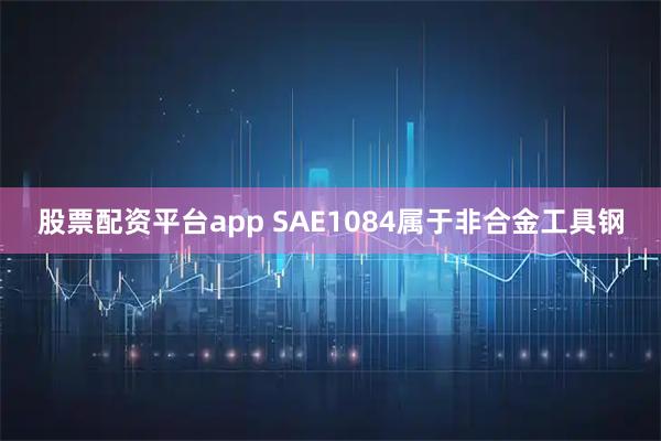股票配资平台app SAE1084属于非合金工具钢