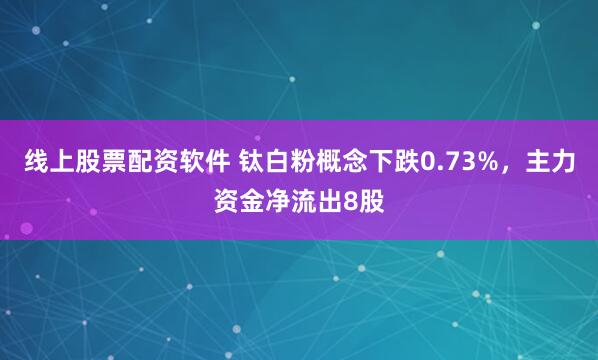 线上股票配资软件 钛白粉概念下跌0.73%，主力资金净流出8股
