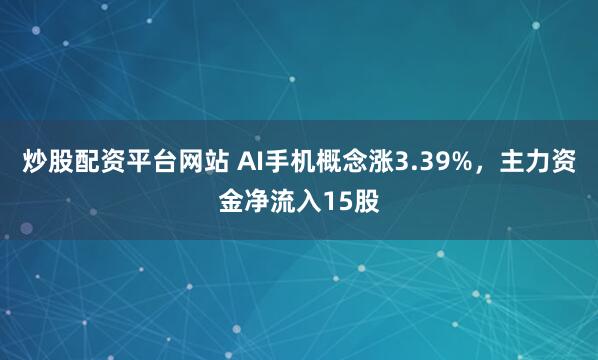 炒股配资平台网站 AI手机概念涨3.39%，主力资金净流入15股